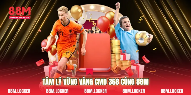Tâm lý vững vàng CMD 368 cùng 88M